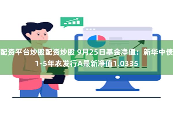 配资平台炒股配资炒股 9月25日基金净值：新华中债1-5年农