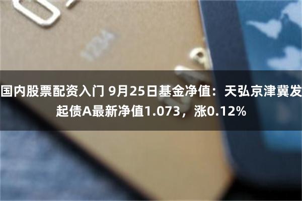 国内股票配资入门 9月25日基金净值：天弘京津冀发起债A最新净值1.073，涨0.12%