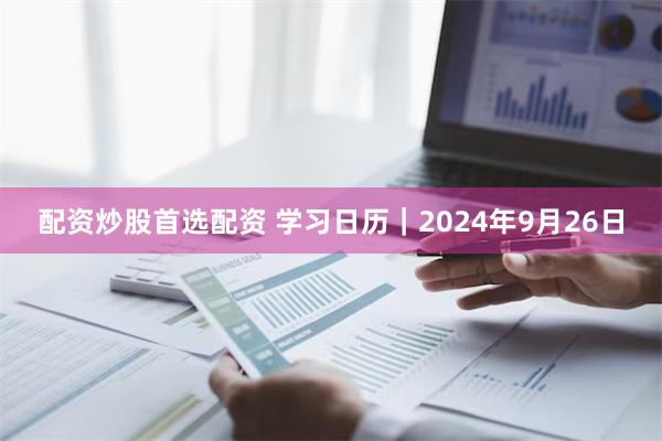 配资炒股首选配资 学习日历｜2024年9月26日