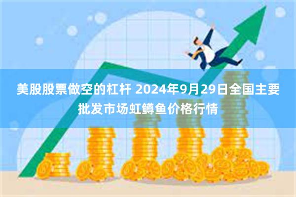 美股股票做空的杠杆 2024年9月29日全国主要批发市场