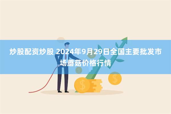 炒股配资炒股 2024年9月29日全国主要批发市场蘑菇价