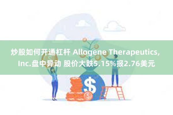 炒股如何开通杠杆 Allogene Therapeutics, Inc.盘中异动 股价大跌5.15%报2.76美元