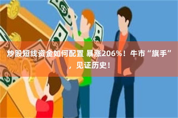 炒股短线资金如何配置 暴涨206%！牛市“旗手”，见证历史！