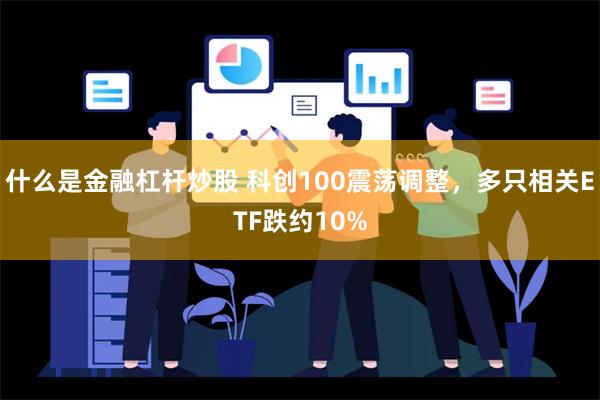 什么是金融杠杆炒股 科创100震荡调整，多只相关ETF跌约10%