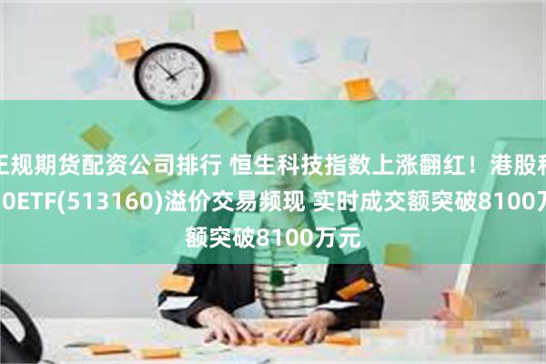 正规期货配资公司排行 恒生科技指数上涨翻红！港股科技30ETF(513160)溢价交易频现 实时成交额突破8100万元