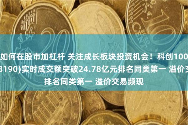 如何在股市加杠杆 关注成长板块投资机会！科创100ETF(588190)实时成交额突破24.78亿元排名同类第一 溢价交易频现