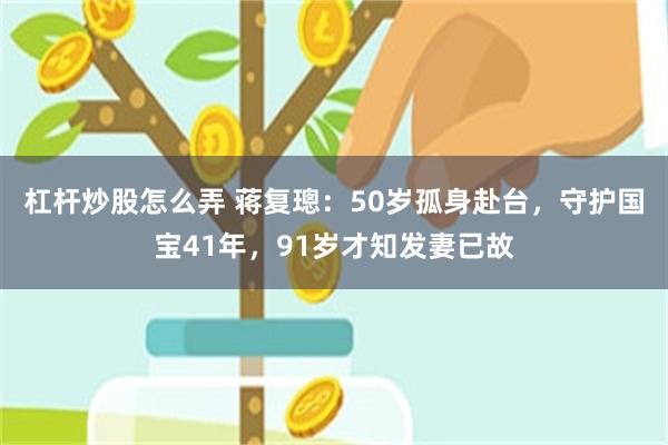 杠杆炒股怎么弄 蒋复璁：50岁孤身赴台，守护国宝41年，91岁才知发妻已故