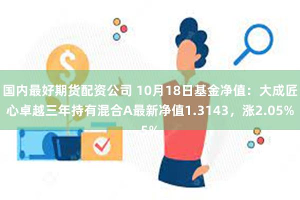 国内最好期货配资公司 10月18日基金净值：大成匠心卓越