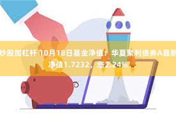 炒股加杠杆 10月18日基金净值：华夏聚利债券A最新净值1.7232，涨2.24%