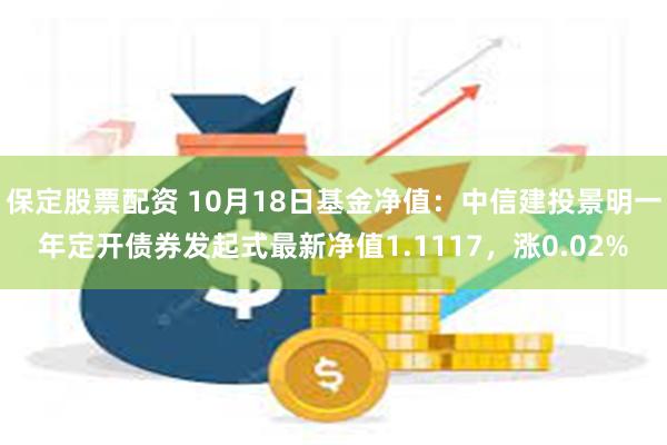 保定股票配资 10月18日基金净值：中信建投景明一年定开债券发起式最新净值1.1117，涨0.02%