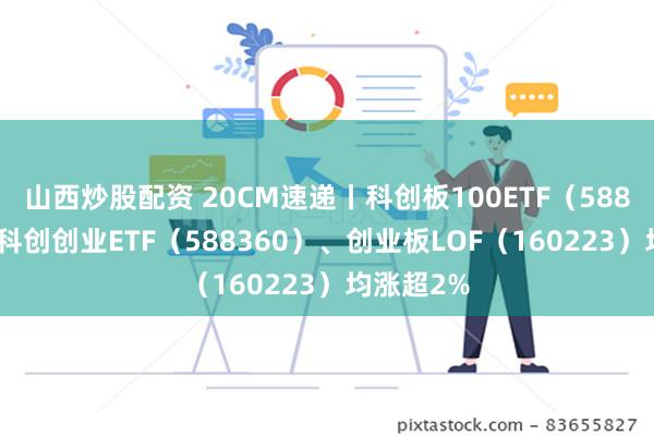 山西炒股配资 20CM速递丨科创板100ETF（5881