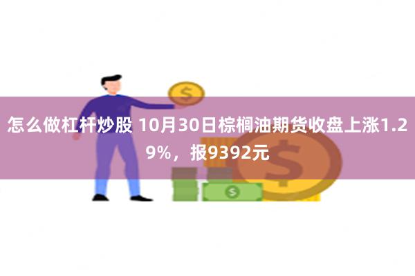 怎么做杠杆炒股 10月30日棕榈油期货收盘上涨1.29%