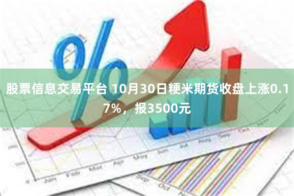 股票信息交易平台 10月30日粳米期货收盘上涨0.17%