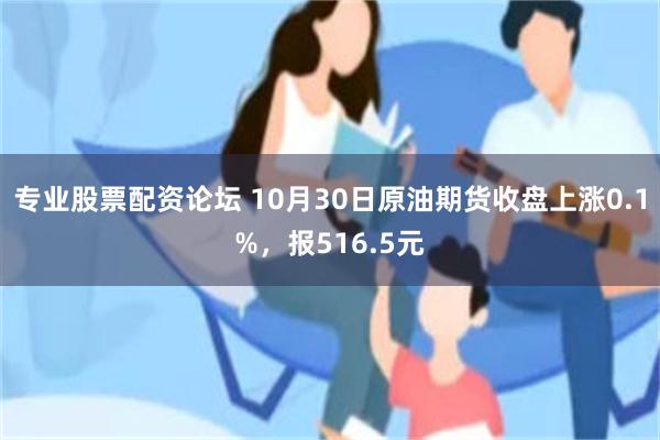 专业股票配资论坛 10月30日原油期货收盘上涨0.1%，报516.5元