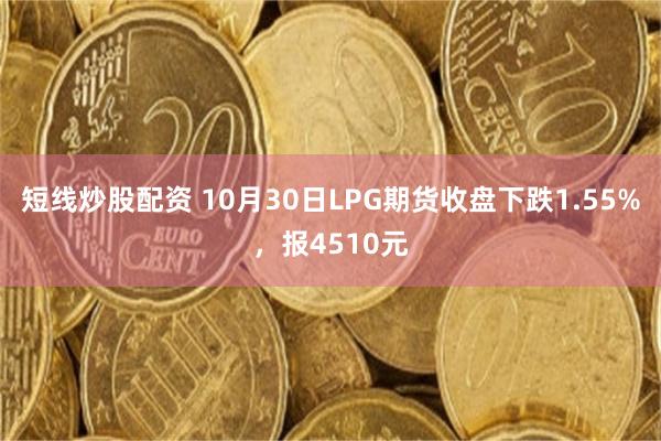 短线炒股配资 10月30日LPG期货收盘下跌1.55%，报4510元