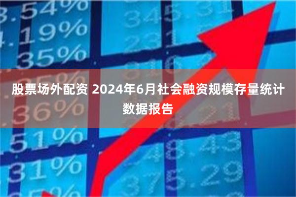 股票场外配资 2024年6月社会融资规模存量统计数据报告