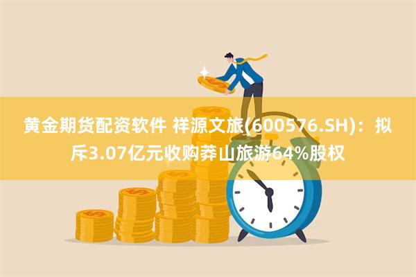 黄金期货配资软件 祥源文旅(600576.SH)：拟斥3