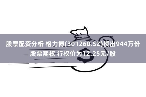 股票配资分析 格力博(301260.SZ)授出944万份股票期权 行权价为12.25元/股