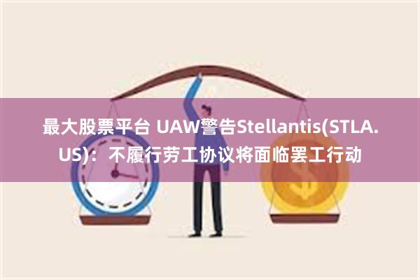 最大股票平台 UAW警告Stellantis(STLA.