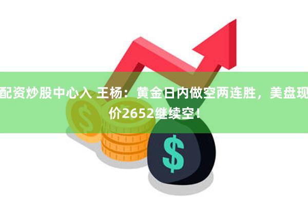 配资炒股中心入 王杨：黄金日内做空两连胜，美盘现价265