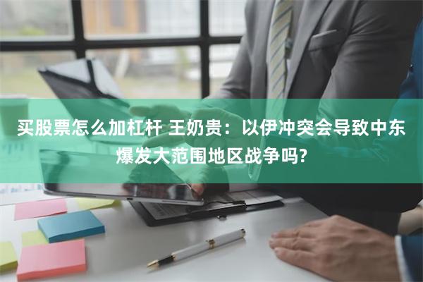 买股票怎么加杠杆 王奶贵：以伊冲突会导致中东爆发大范围地区战争吗?