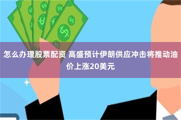 怎么办理股票配资 高盛预计伊朗供应冲击将推动油价上涨20