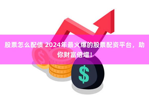 股票怎么配债 2024年最火爆的股票配资平台，助你财富倍