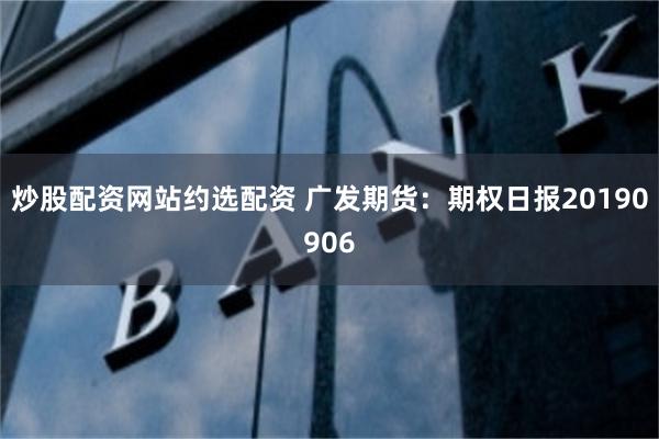 炒股配资网站约选配资 广发期货：期权日报20190906