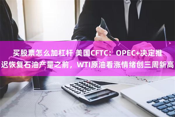 买股票怎么加杠杆 美国CFTC：OPEC+决定推迟恢复石油产