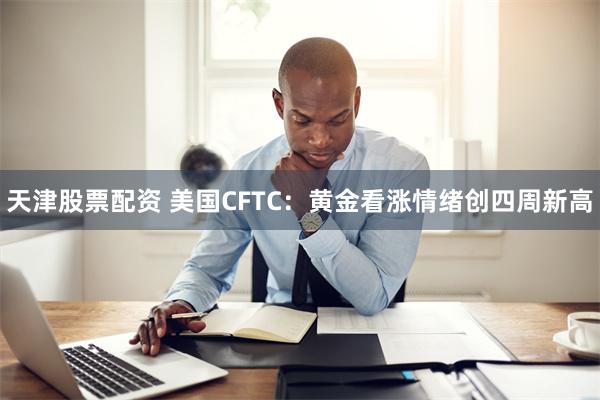 天津股票配资 美国CFTC：黄金看涨情绪创四周新高