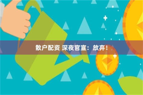 散户配资 深夜官宣：放弃！