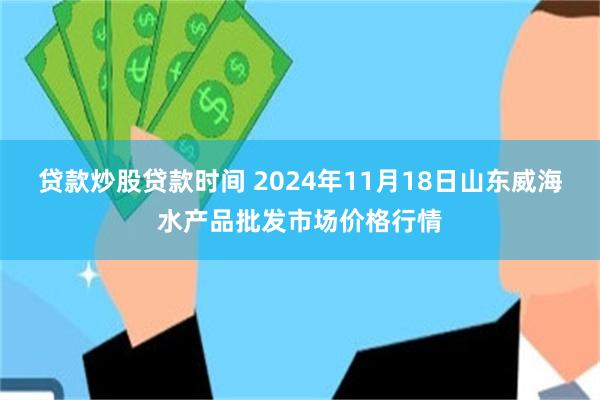 贷款炒股贷款时间 2024年11月18日山东威海水产品批发市