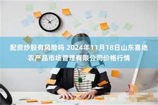 配资炒股有风险吗 2024年11月18日山东喜地农产品市场管