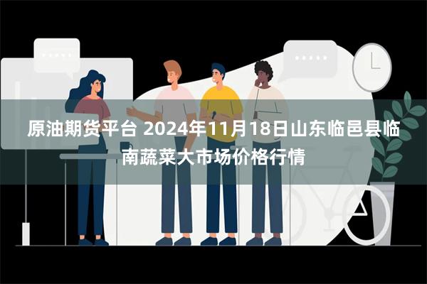 原油期货平台 2024年11月18日山东临邑县临南蔬菜大市场