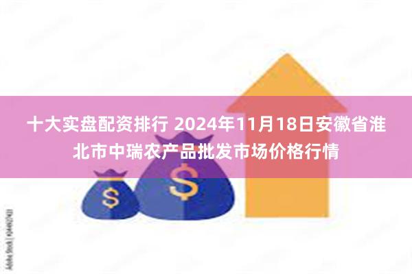 十大实盘配资排行 2024年11月18日安徽省淮北市中瑞农产