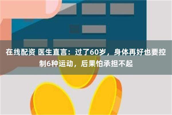 在线配资 医生直言：过了60岁，身体再好也要控制6种运动，后