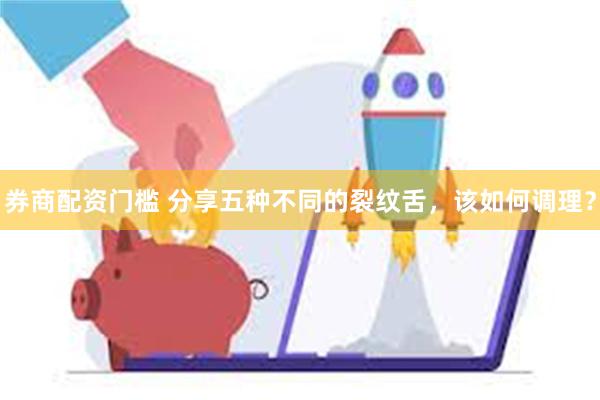 券商配资门槛 分享五种不同的裂纹舌，该如何调理？