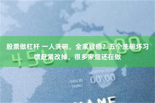 股票做杠杆 一人洗碗，全家致癌？五个洗碗坏习惯赶紧改掉，很多