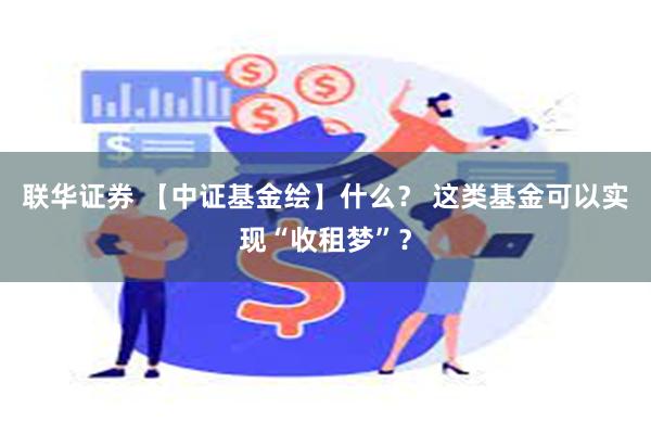 联华证券 【中证基金绘】什么？ 这类基金可以实现“收租梦”？