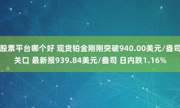 股票平台哪个好 现货铂金刚刚突破940.00美元/盎司关口 最新报939.84美元/盎司 日内跌1.16%