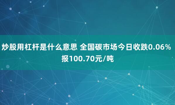 炒股用杠杆是什么意思 全国碳市场今日收跌0.06% 报100.70元/吨