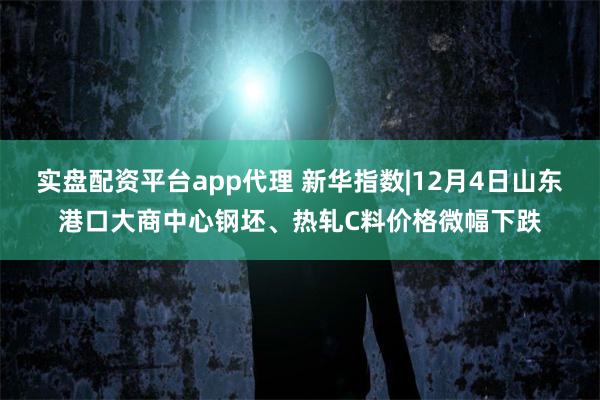 实盘配资平台app代理 新华指数|12月4日山东港口大商中心钢坯、热轧C料价格微幅下跌