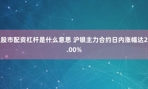 股市配资杠杆是什么意思 沪银主力合约日内涨幅达2.00%