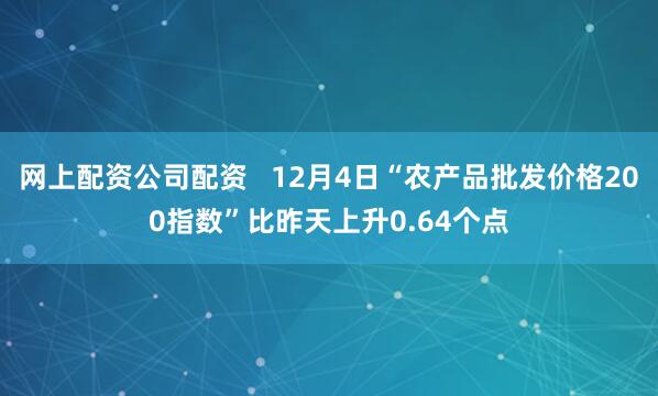 网上配资公司配资   12月4日“农产品批发价格200指数”比昨天上升0.64个点