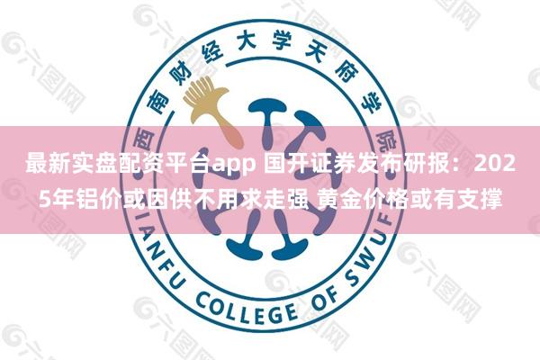 最新实盘配资平台app 国开证券发布研报：2025年铝价或因供不用求走强 黄金价格或有支撑