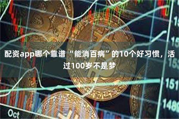 配资app哪个靠谱 “能消百病”的10个好习惯，活过100岁不是梦