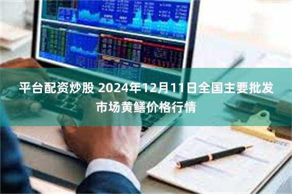 平台配资炒股 2024年12月11日全国主要批发市场黄鳝价格行情