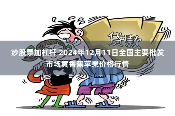 炒股票加杠杆 2024年12月11日全国主要批发市场黄香蕉苹果价格行情