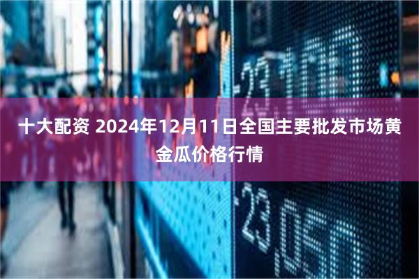 十大配资 2024年12月11日全国主要批发市场黄金瓜价格行情