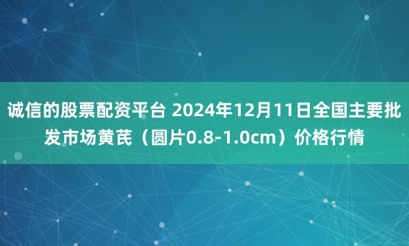 诚信的股票配资平台 2024年12月11日全国主要批发市场黄芪（圆片0.8-1.0cm）价格行情